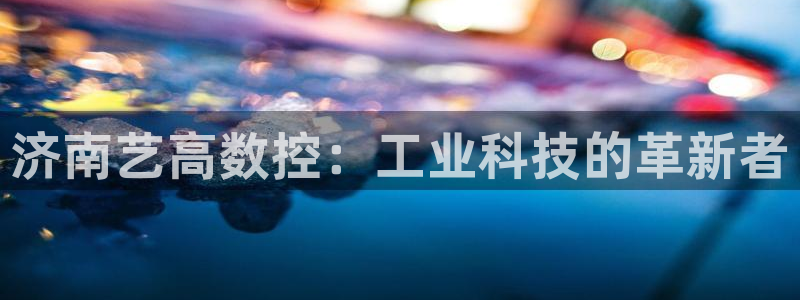 天辰辰娱乐代理:济南艺高数控:工业科技的革新者