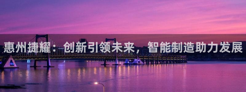 天辰娱乐元宝:惠州捷耀:创新引领未来,智能制造助力发展