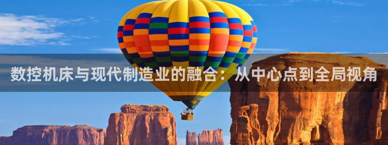 天辰娱乐路线:数控机床与现代制造业的融合:从中心点到全局视角