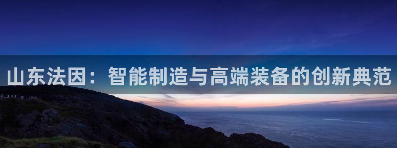 天辰娱乐会所:山东法因:智能制造与高端装备的创新典范