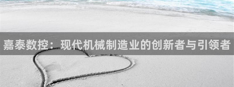 天辰娱乐平台app下载:嘉泰数控:现代机械制造业的创新者与引领者